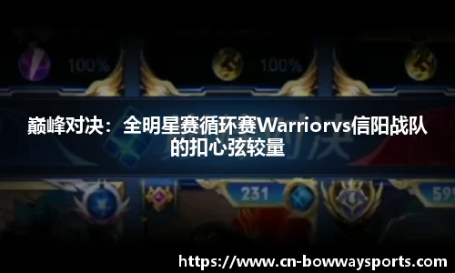 巅峰对决：全明星赛循环赛Warriorvs信阳战队的扣心弦较量